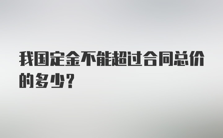 我国定金不能超过合同总价的多少？