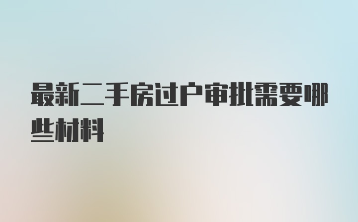 最新二手房过户审批需要哪些材料