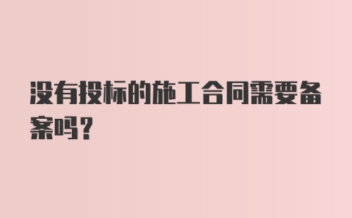 没有投标的施工合同需要备案吗？