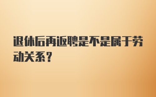 退休后再返聘是不是属于劳动关系？