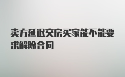 卖方延迟交房买家能不能要求解除合同