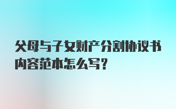 父母与子女财产分割协议书内容范本怎么写？