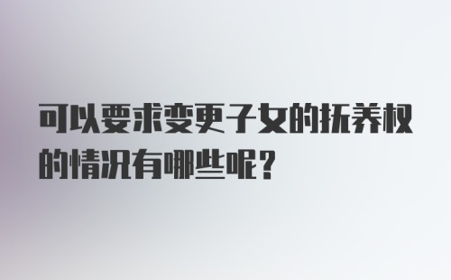 可以要求变更子女的抚养权的情况有哪些呢？