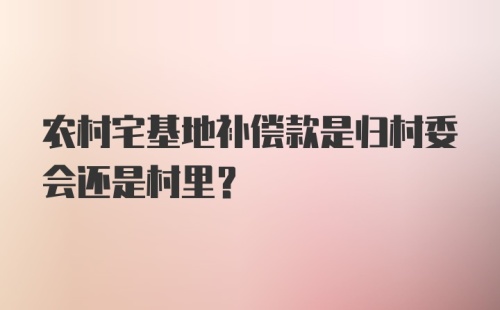 农村宅基地补偿款是归村委会还是村里？