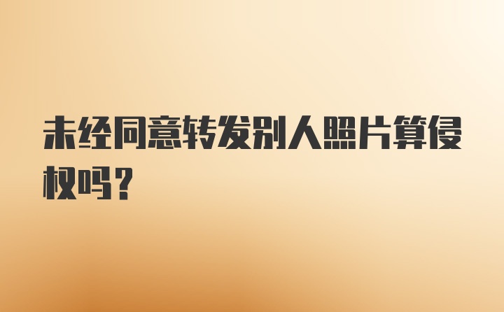 未经同意转发别人照片算侵权吗？