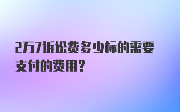 2万7诉讼费多少标的需要支付的费用？