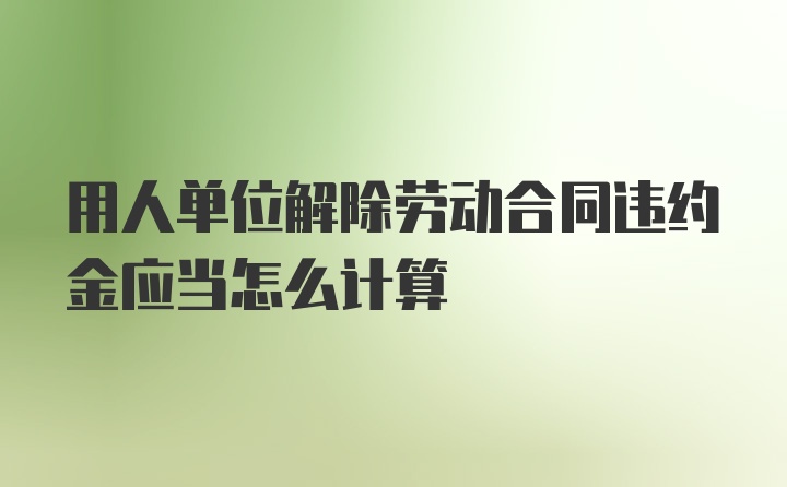 用人单位解除劳动合同违约金应当怎么计算