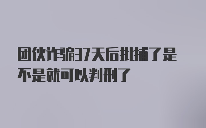 团伙诈骗37天后批捕了是不是就可以判刑了