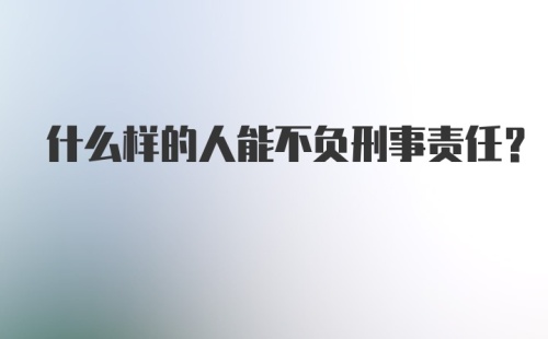 什么样的人能不负刑事责任？