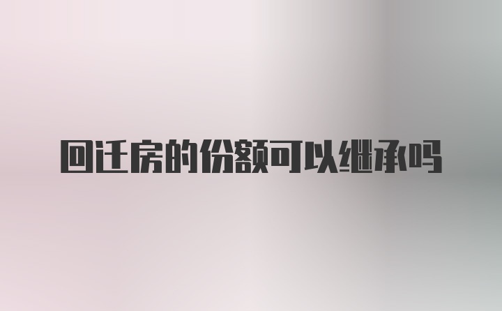 回迁房的份额可以继承吗