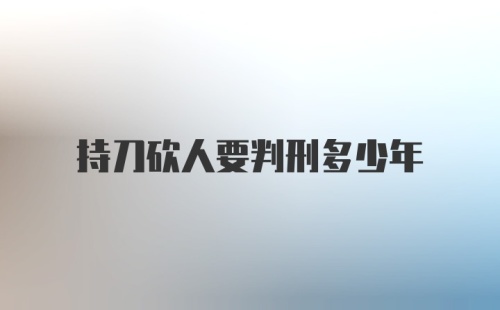 持刀砍人要判刑多少年