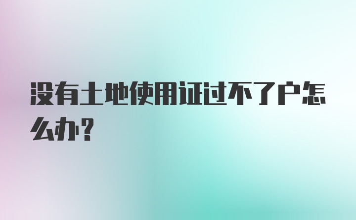 没有土地使用证过不了户怎么办？