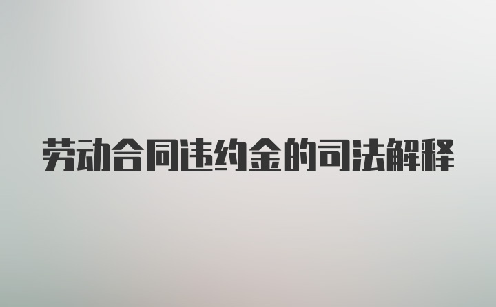 劳动合同违约金的司法解释