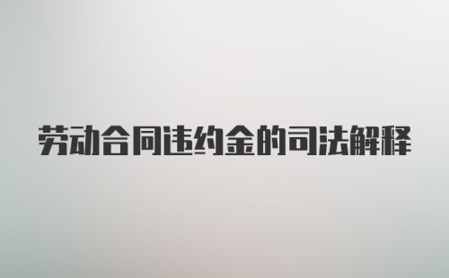 劳动合同违约金的司法解释