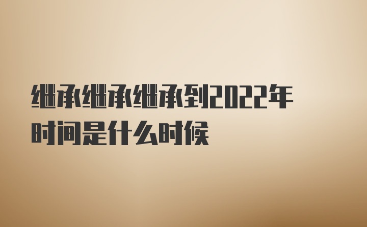 继承继承继承到2022年时间是什么时候