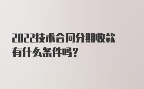 2022技术合同分期收款有什么条件吗？