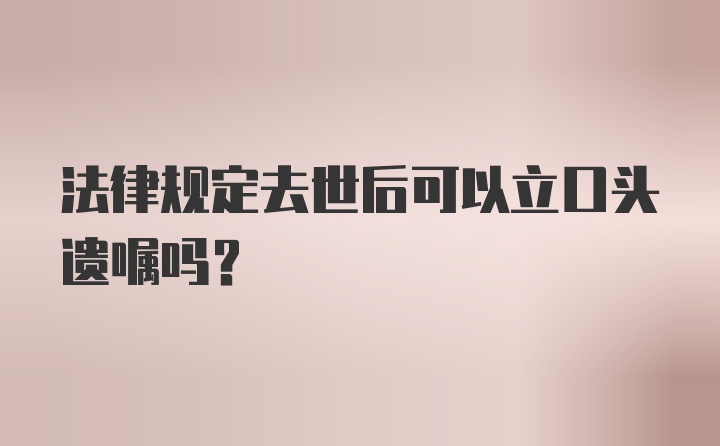 法律规定去世后可以立口头遗嘱吗?