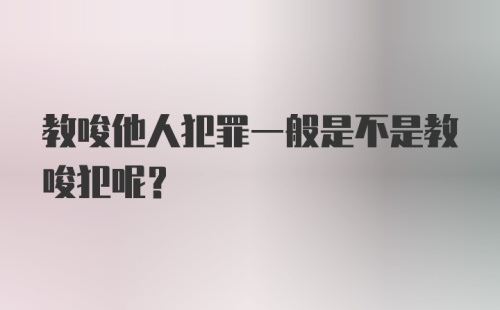 教唆他人犯罪一般是不是教唆犯呢？