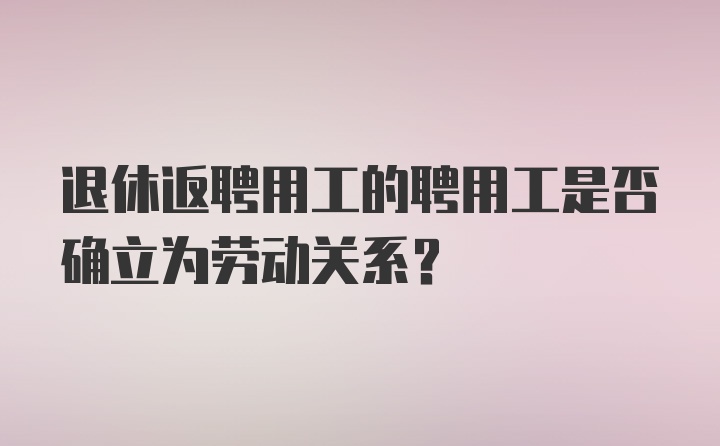 退休返聘用工的聘用工是否确立为劳动关系？