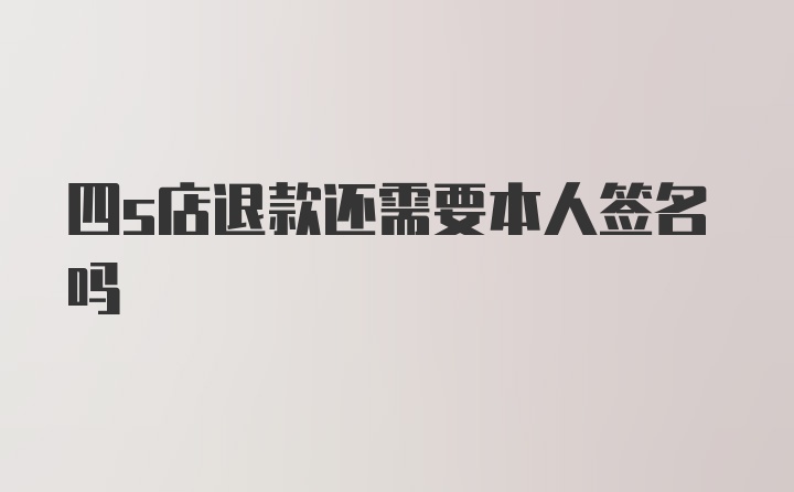 四s店退款还需要本人签名吗