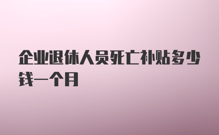 企业退休人员死亡补贴多少钱一个月