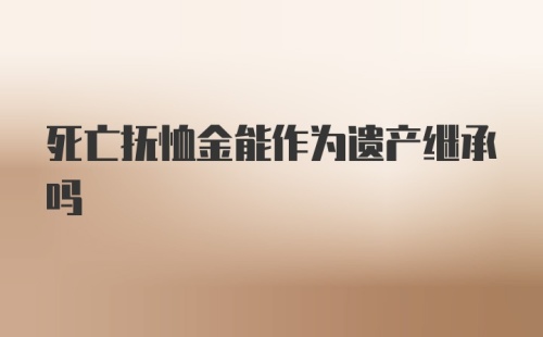 死亡抚恤金能作为遗产继承吗