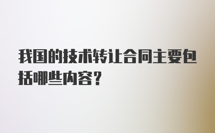 我国的技术转让合同主要包括哪些内容？