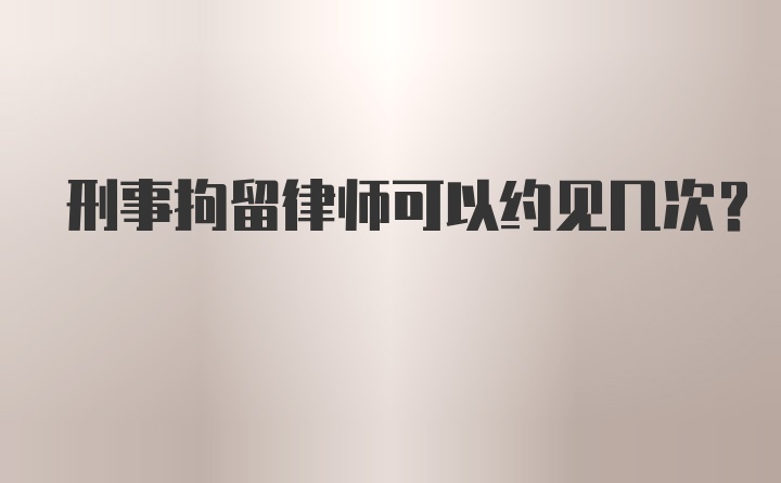 刑事拘留律师可以约见几次？