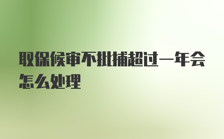 取保候审不批捕超过一年会怎么处理