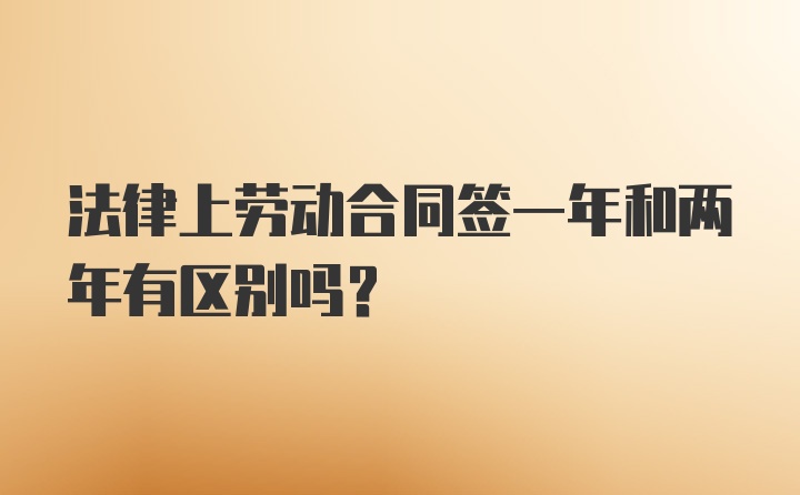 法律上劳动合同签一年和两年有区别吗？