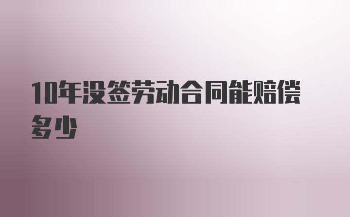 10年没签劳动合同能赔偿多少