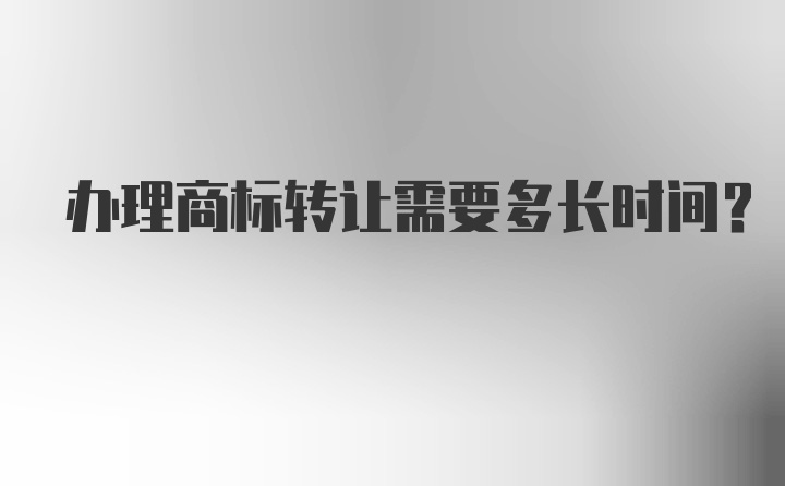 办理商标转让需要多长时间？