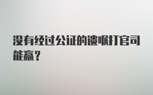 没有经过公证的遗嘱打官司能赢？