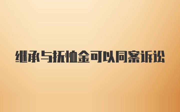 继承与抚恤金可以同案诉讼