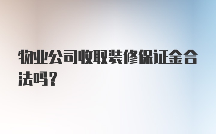 物业公司收取装修保证金合法吗？