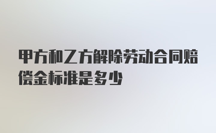 甲方和乙方解除劳动合同赔偿金标准是多少