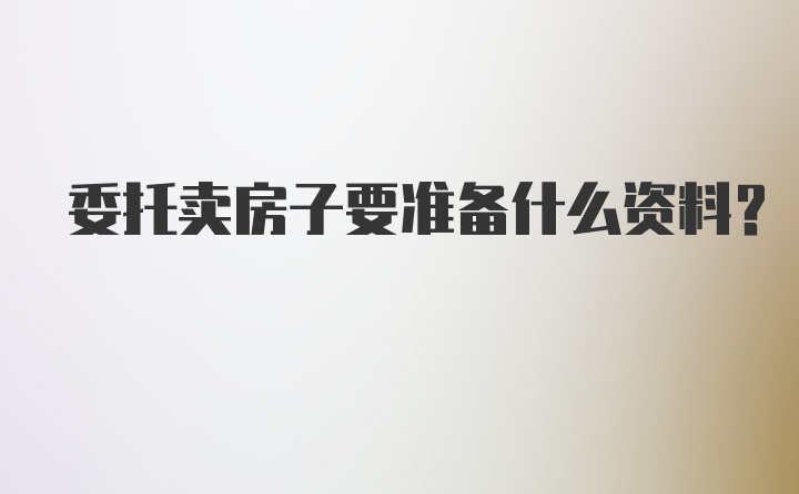 委托卖房子要准备什么资料？