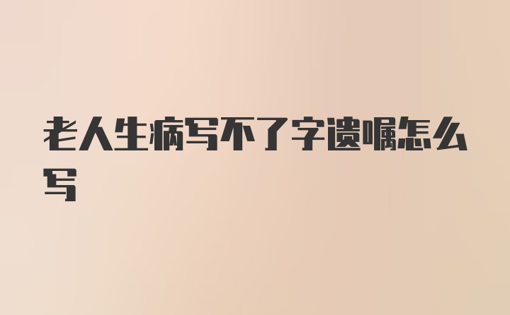 老人生病写不了字遗嘱怎么写