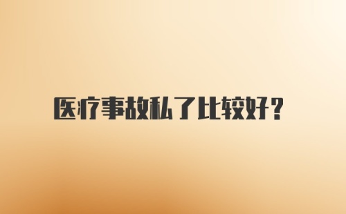 医疗事故私了比较好?