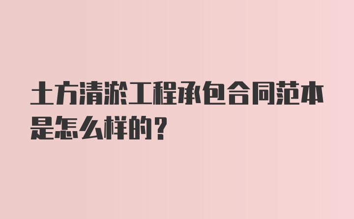 土方清淤工程承包合同范本是怎么样的？