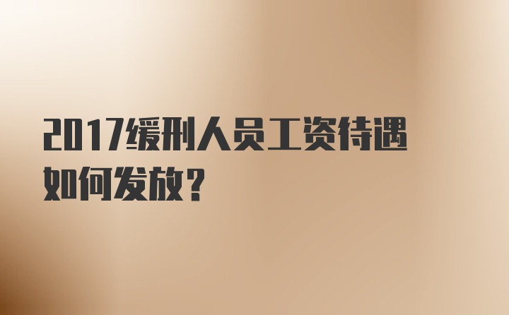 2017缓刑人员工资待遇如何发放？