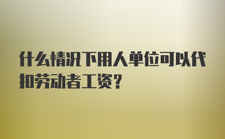 什么情况下用人单位可以代扣劳动者工资？