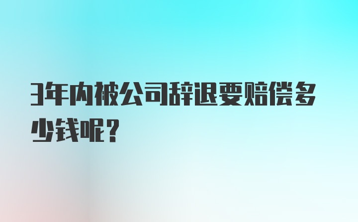 3年内被公司辞退要赔偿多少钱呢？