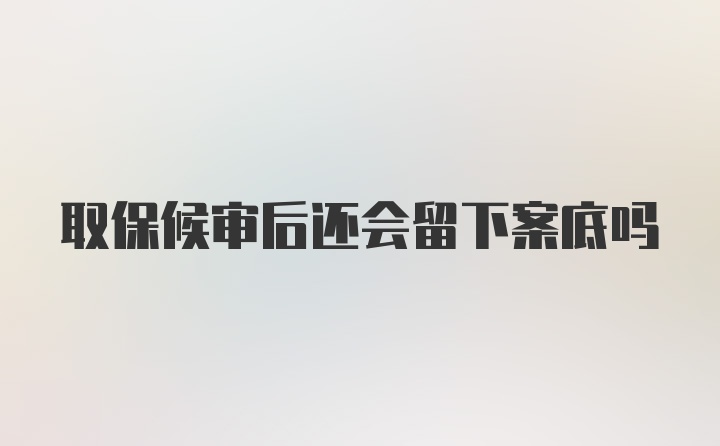 取保候审后还会留下案底吗