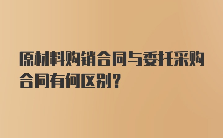 原材料购销合同与委托采购合同有何区别？