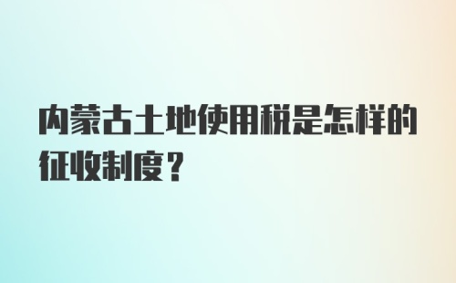 内蒙古土地使用税是怎样的征收制度？