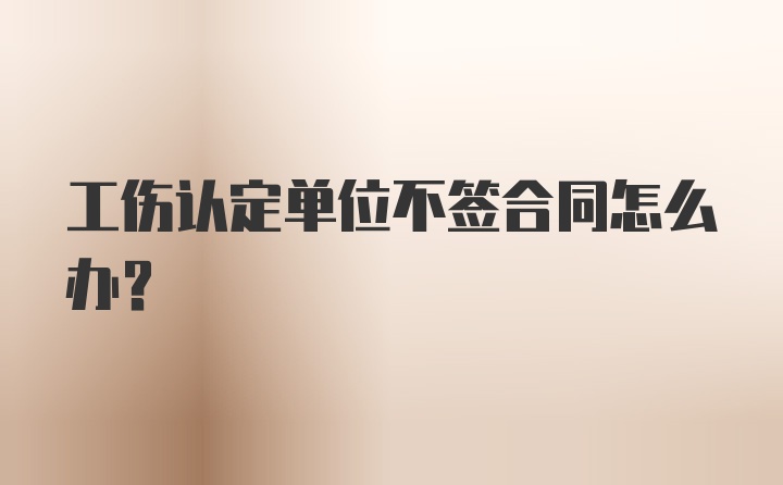 工伤认定单位不签合同怎么办？