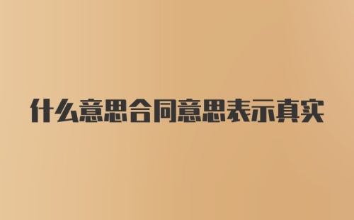 什么意思合同意思表示真实