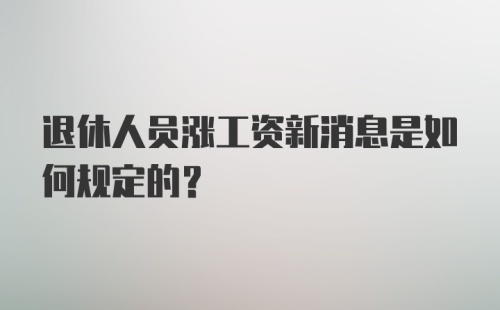 退休人员涨工资新消息是如何规定的？