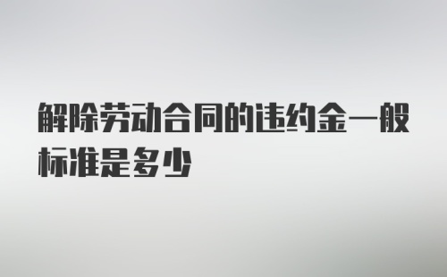 解除劳动合同的违约金一般标准是多少